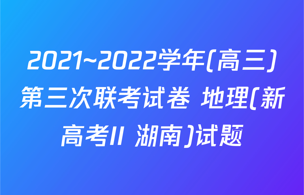 2021~2022学年(高三)第三次联考试卷 地理(新高考II 湖南)试题