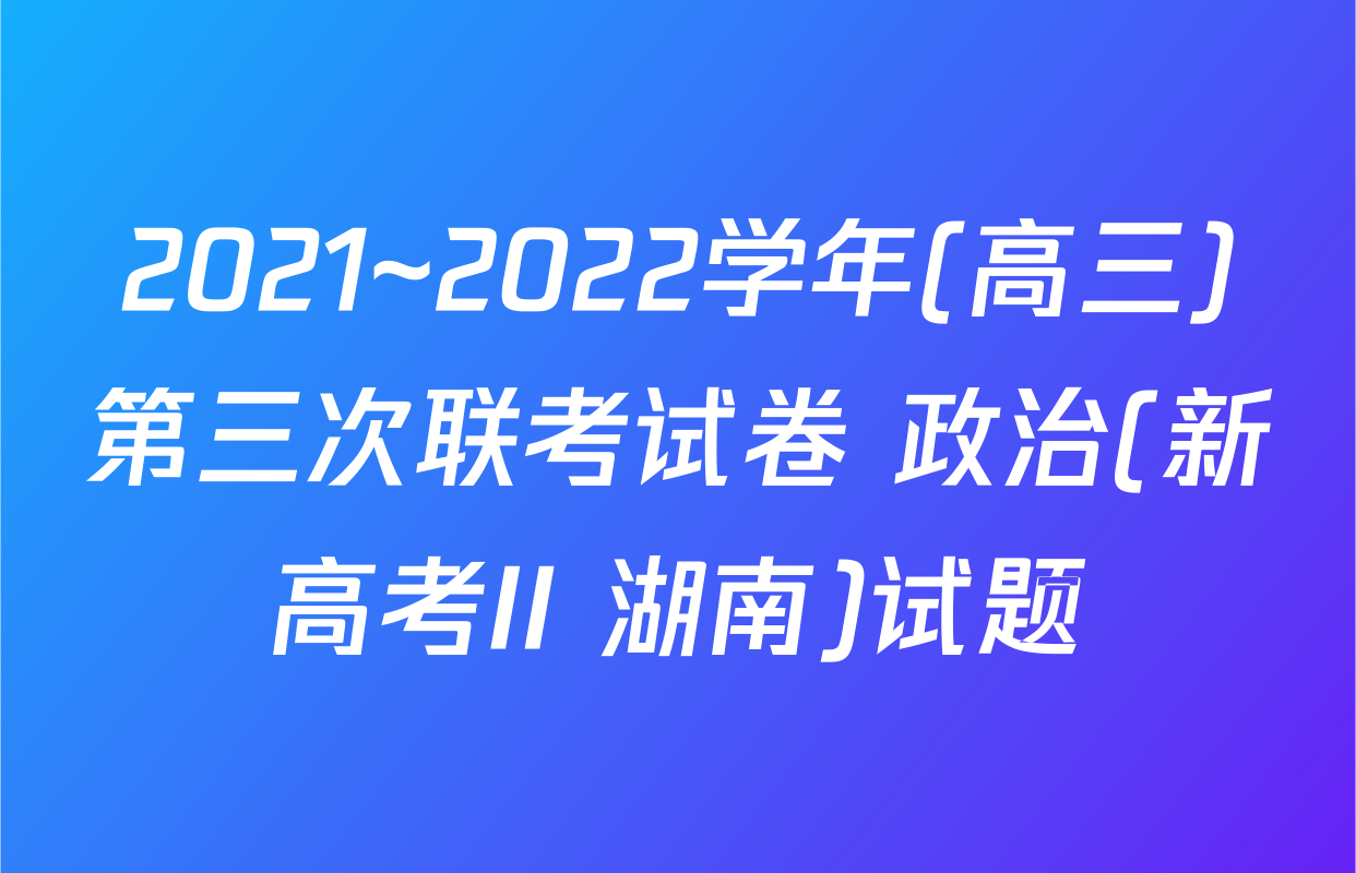 2021~2022学年(高三)第三次联考试卷 政治(新高考II 湖南)试题
