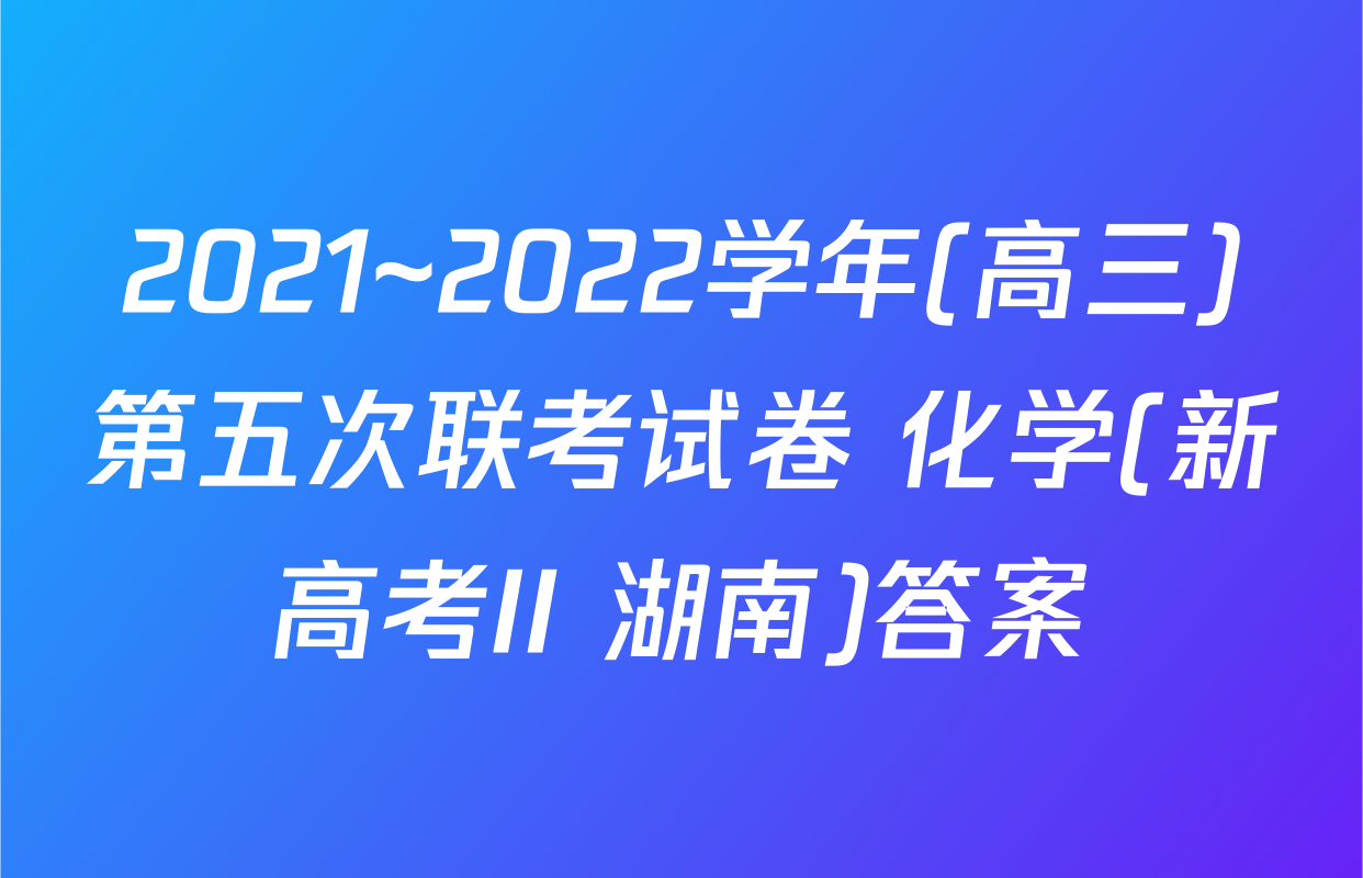 2021~2022学年(高三)第五次联考试卷 化学(新高考II 湖南)答案