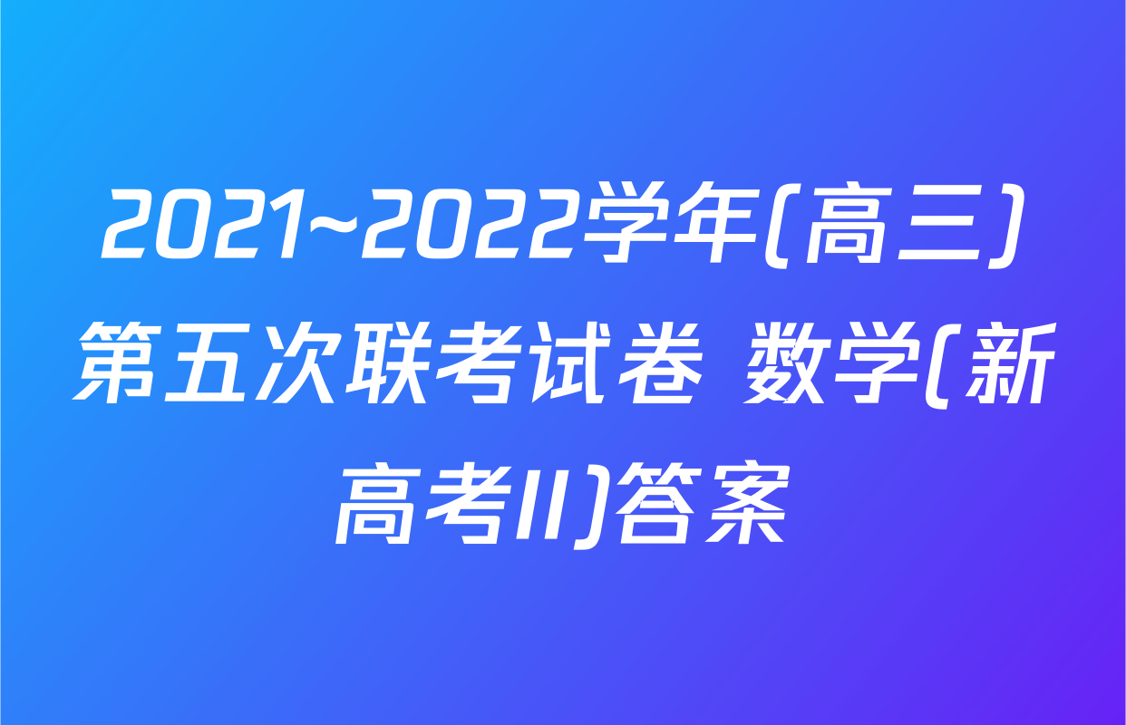 2021~2022学年(高三)第五次联考试卷 数学(新高考II)答案