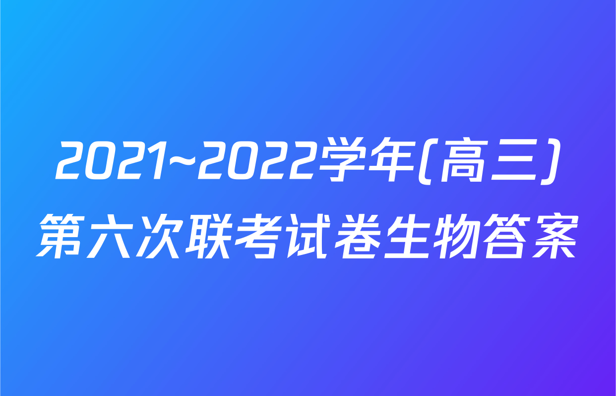 2021~2022学年(高三)第六次联考试卷生物答案