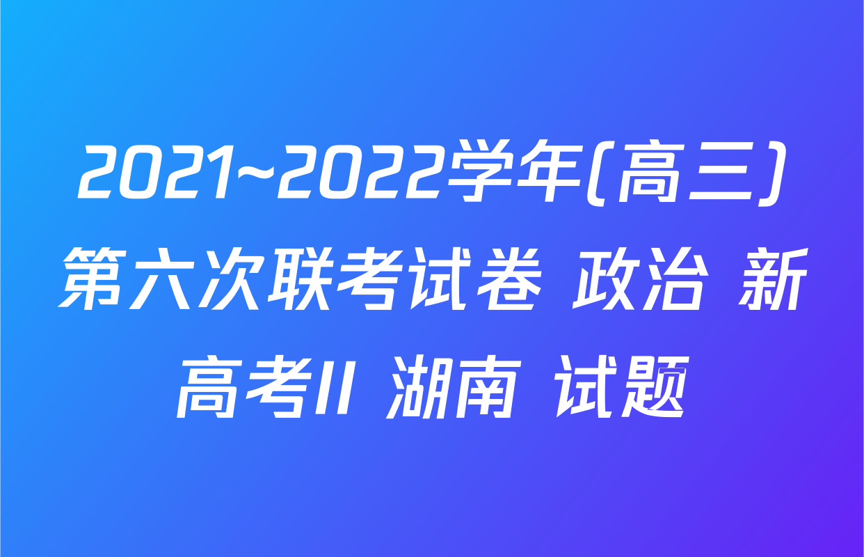 2021~2022学年(高三)第六次联考试卷 政治 新高考II 湖南 试题