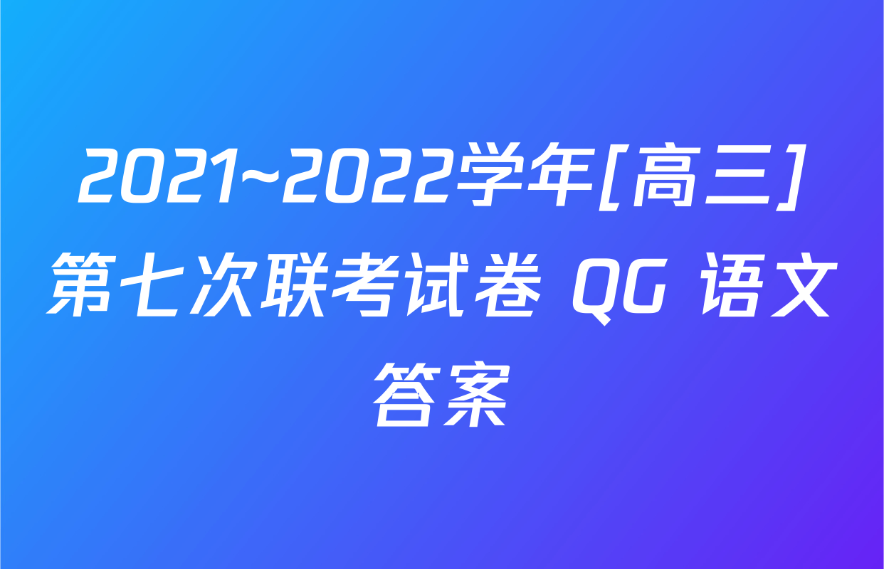 2021~2022学年[高三]第七次联考试卷 QG 语文答案