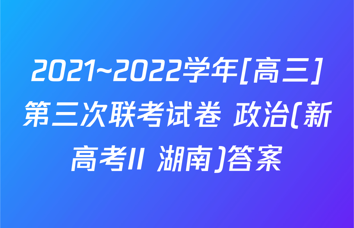 2021~2022学年[高三]第三次联考试卷 政治(新高考II 湖南)答案