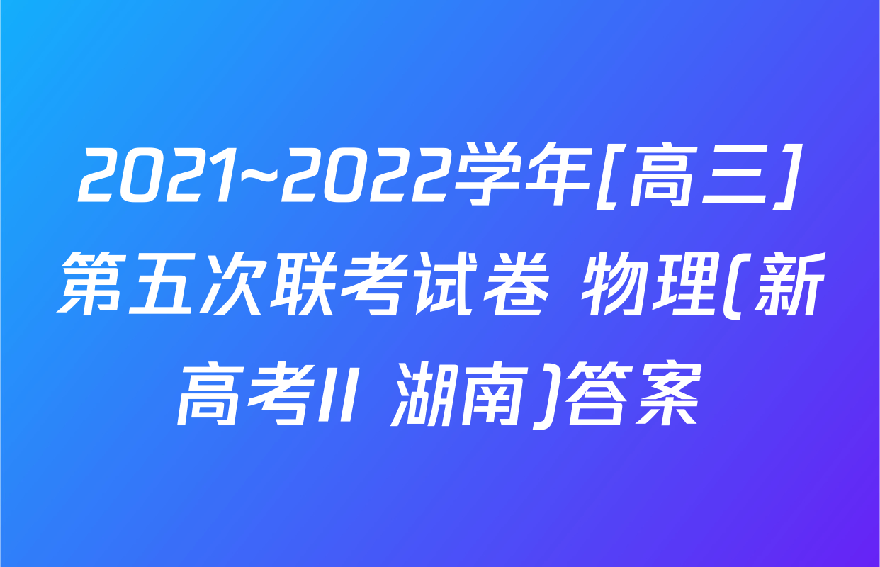 2021~2022学年[高三]第五次联考试卷 物理(新高考II 湖南)答案