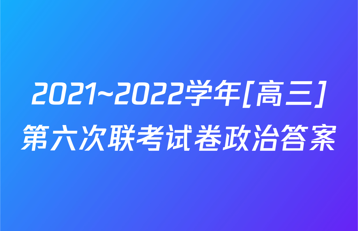 2021~2022学年[高三]第六次联考试卷政治答案