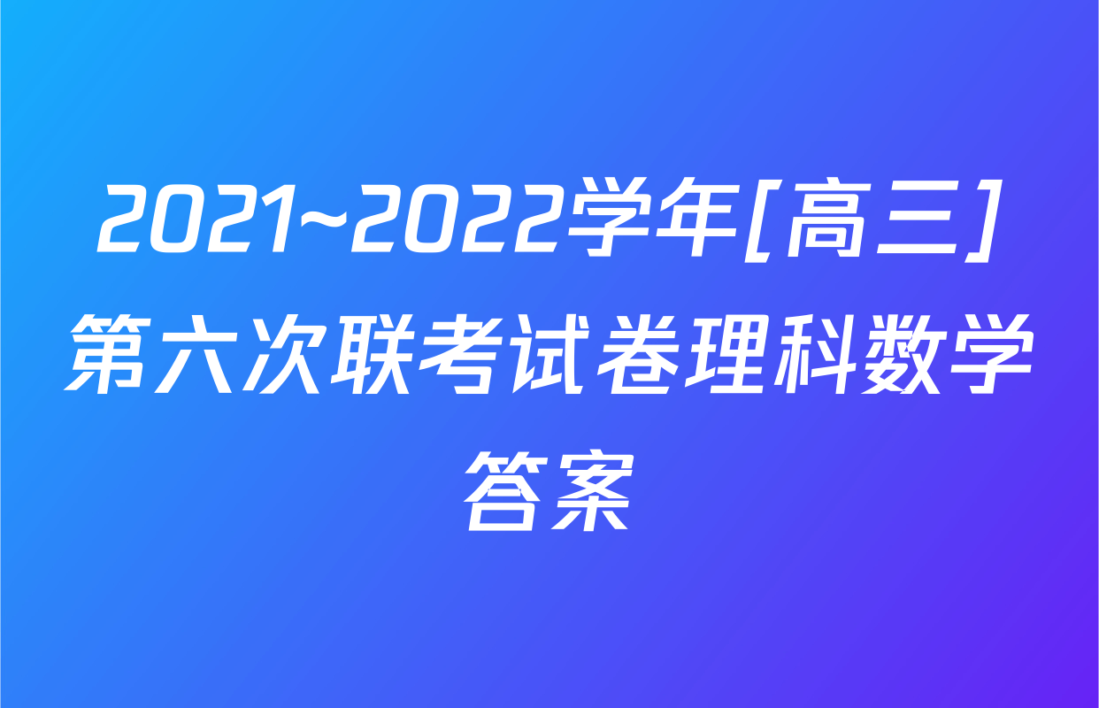 2021~2022学年[高三]第六次联考试卷理科数学答案