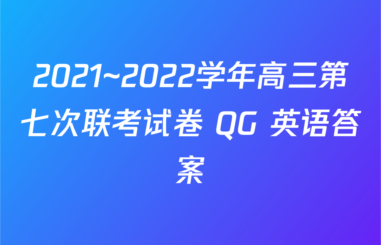 2021~2022学年高三第七次联考试卷 QG 英语答案