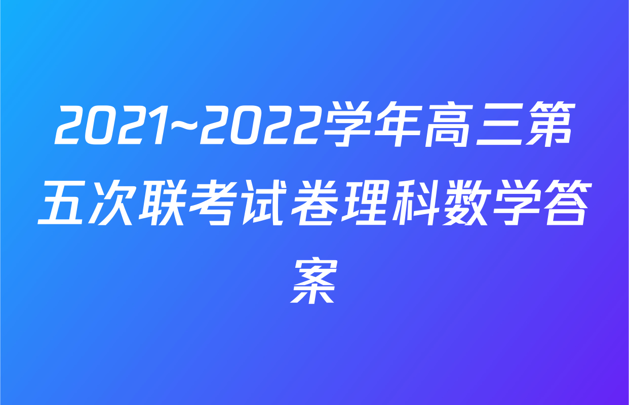 2021~2022学年高三第五次联考试卷理科数学答案
