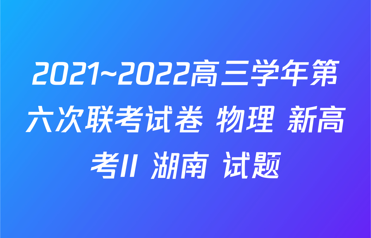 2021~2022高三学年第六次联考试卷 物理 新高考II 湖南 试题