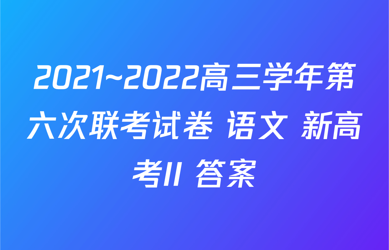 2021~2022高三学年第六次联考试卷 语文 新高考II 答案