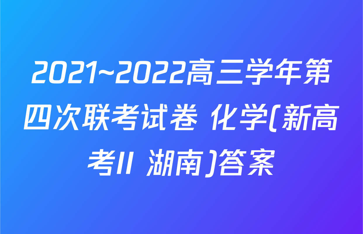 2021~2022高三学年第四次联考试卷 化学(新高考II 湖南)答案