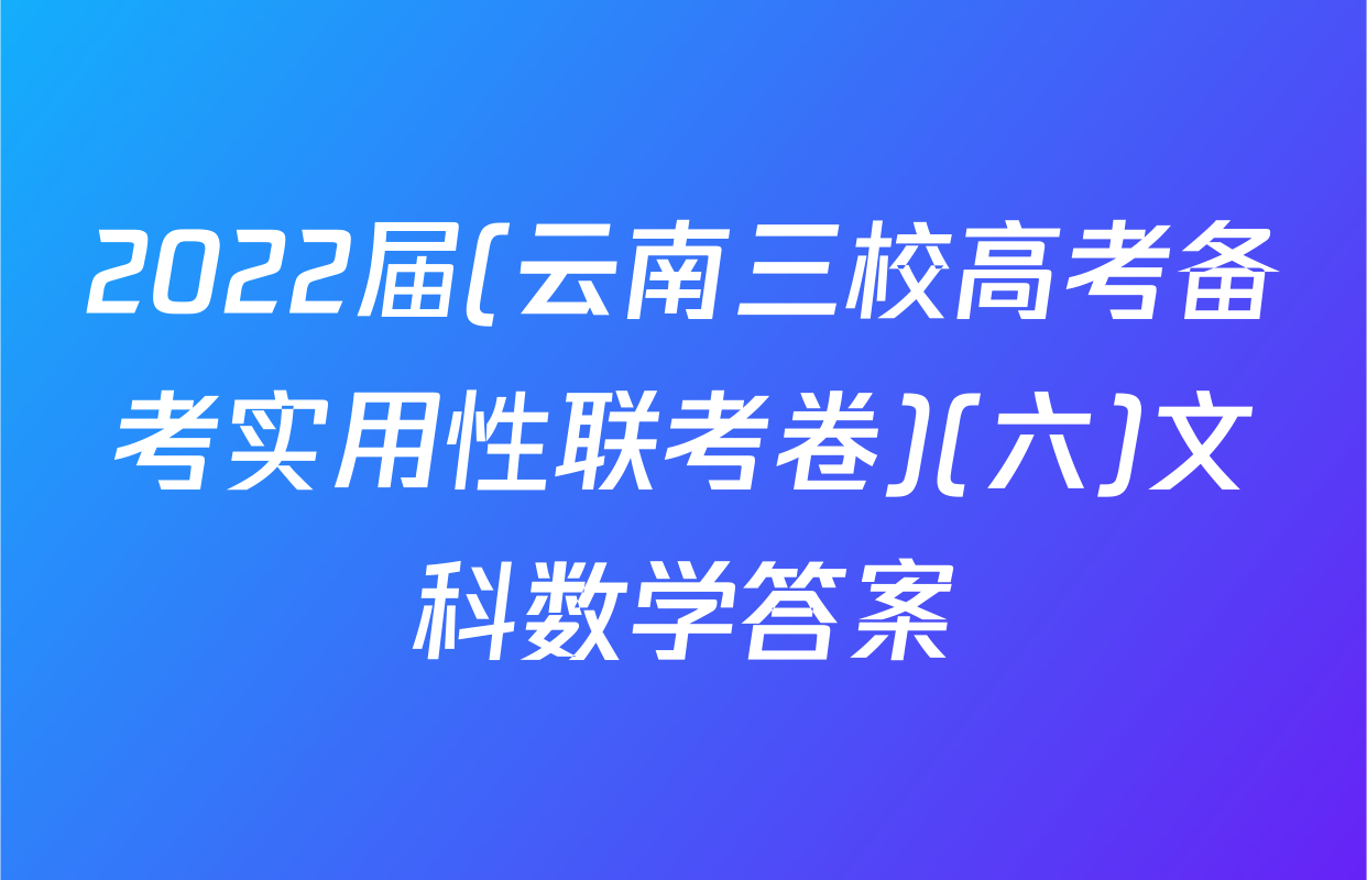 2022届(云南三校高考备考实用性联考卷)(六)文科数学答案