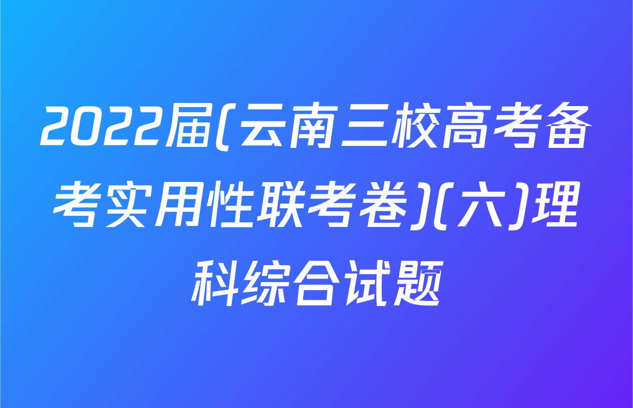 2022届(云南三校高考备考实用性联考卷)(六)理科综合试题