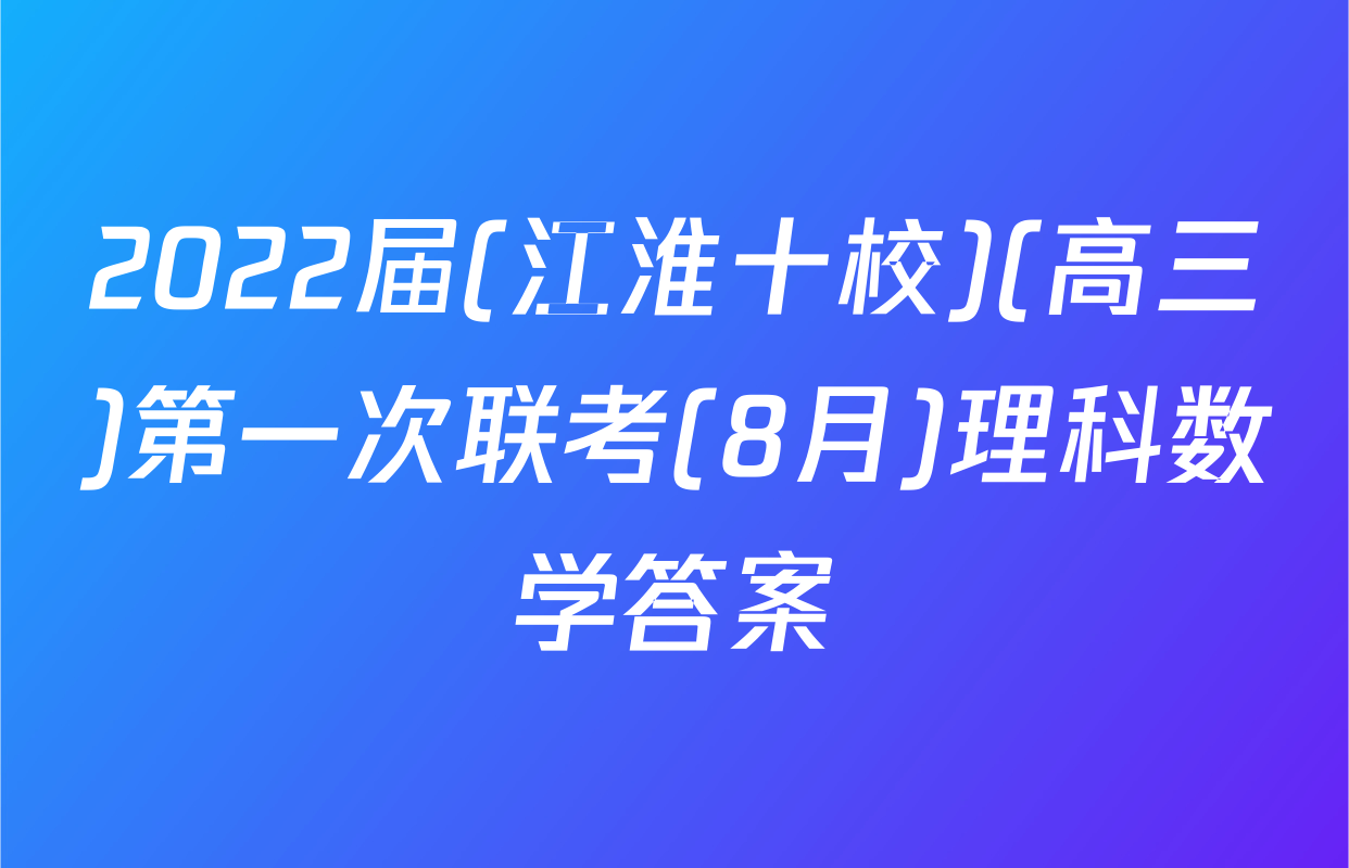 2022届(江淮十校)(高三)第一次联考(8月)理科数学答案