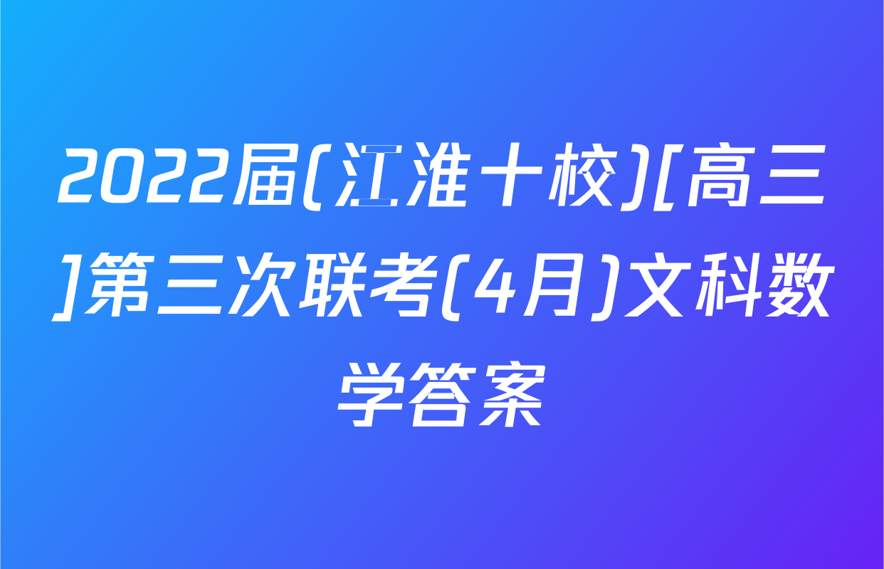 2022届(江淮十校)[高三]第三次联考(4月)文科数学答案