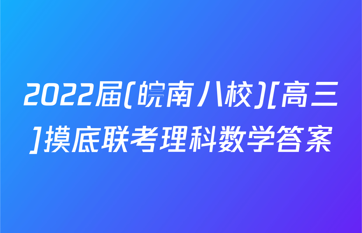 2022届(皖南八校)[高三]摸底联考理科数学答案