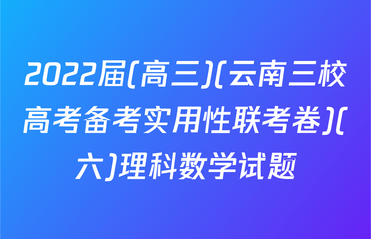 2022届(高三)(云南三校高考备考实用性联考卷)(六)理科数学试题