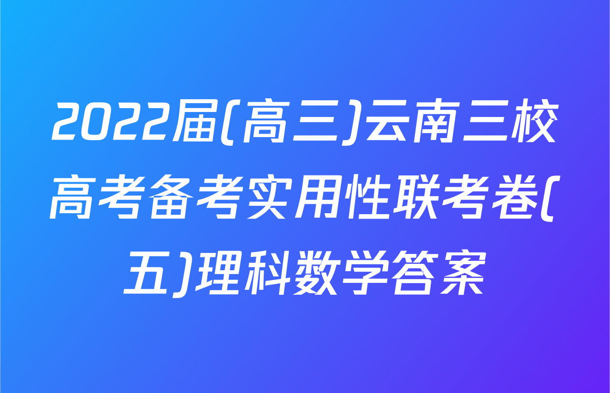2022届(高三)云南三校高考备考实用性联考卷(五)理科数学答案