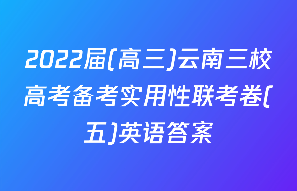 2022届(高三)云南三校高考备考实用性联考卷(五)英语答案