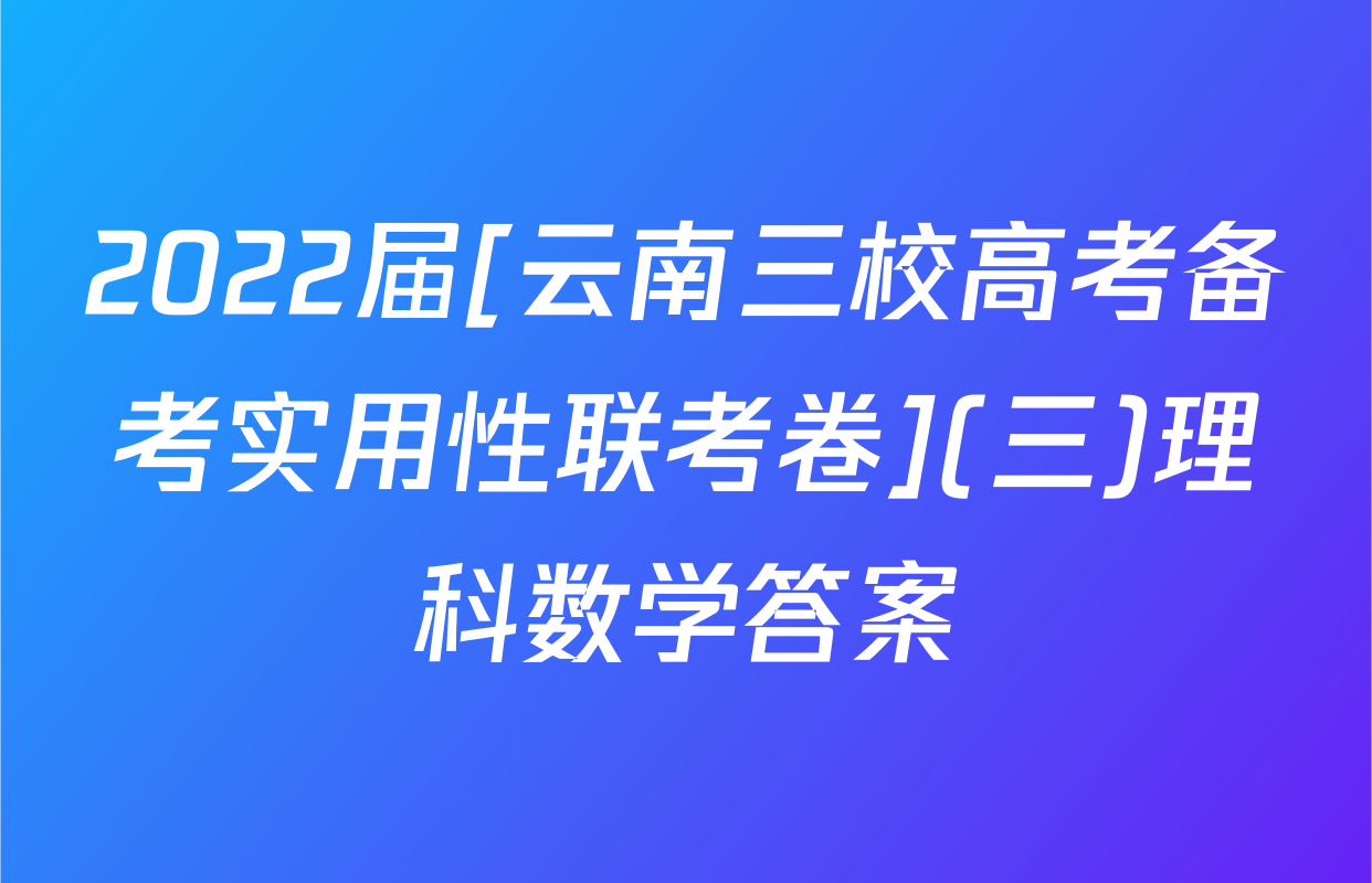 2022届[云南三校高考备考实用性联考卷](三)理科数学答案
