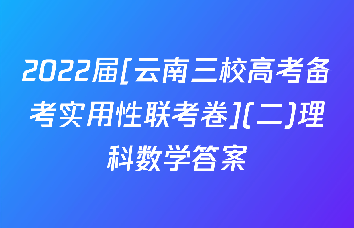 2022届[云南三校高考备考实用性联考卷](二)理科数学答案