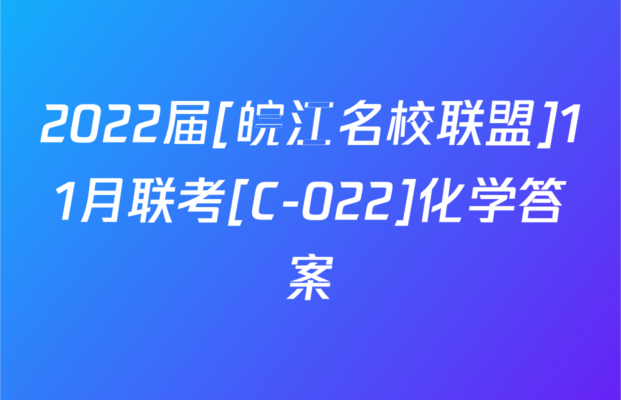 2022届[皖江名校联盟]11月联考[C-022]化学答案
