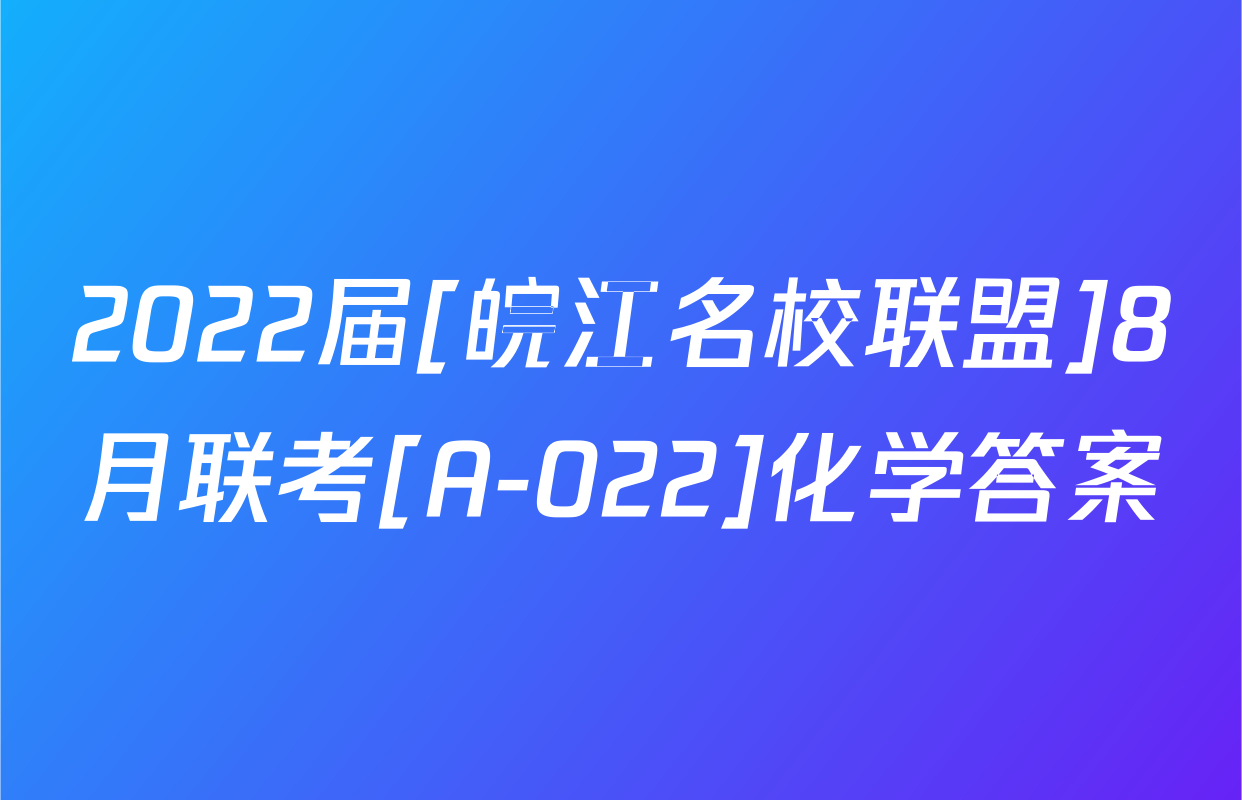 2022届[皖江名校联盟]8月联考[A-022]化学答案
