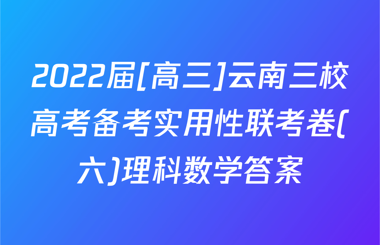 2022届[高三]云南三校高考备考实用性联考卷(六)理科数学答案