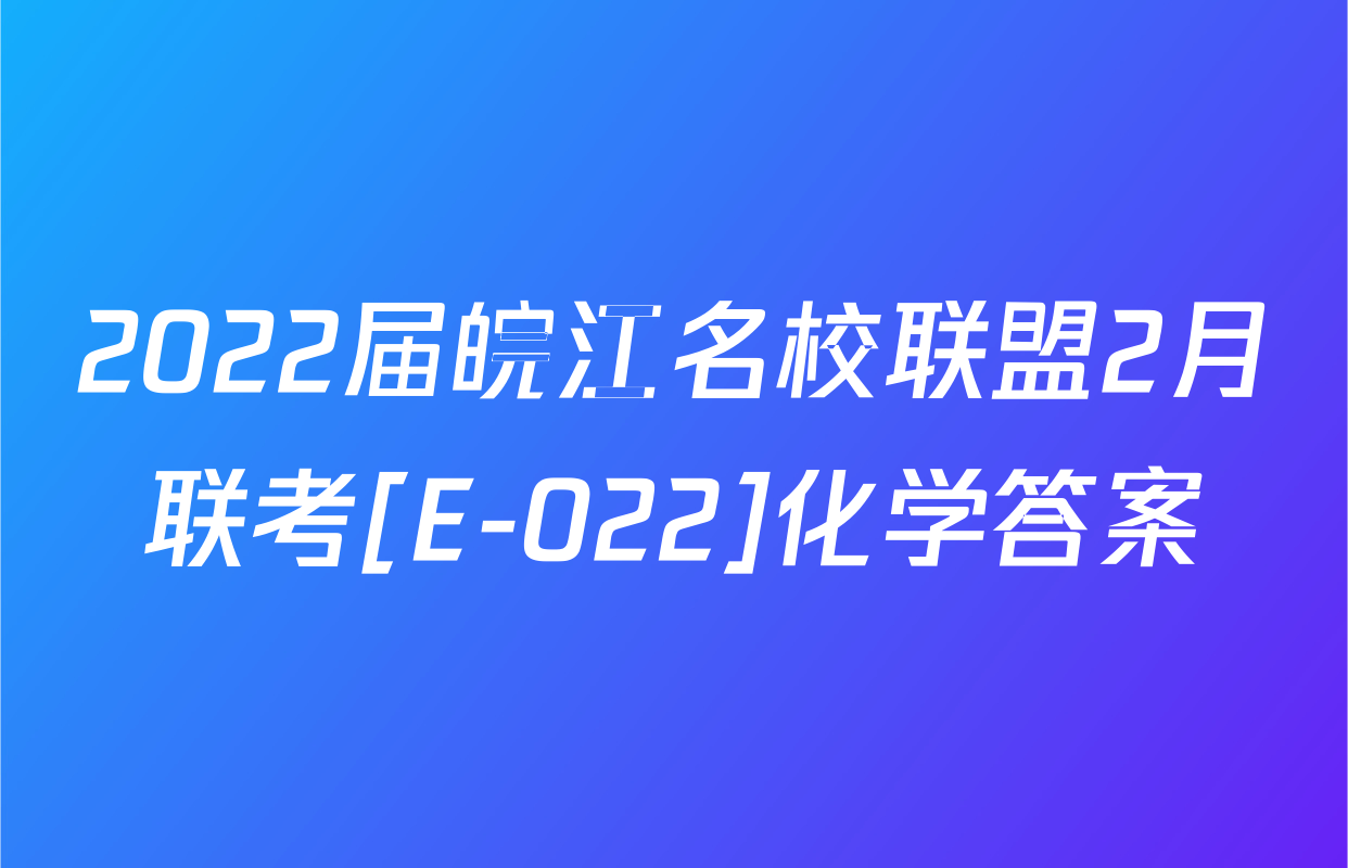 2022届皖江名校联盟2月联考[E-022]化学答案