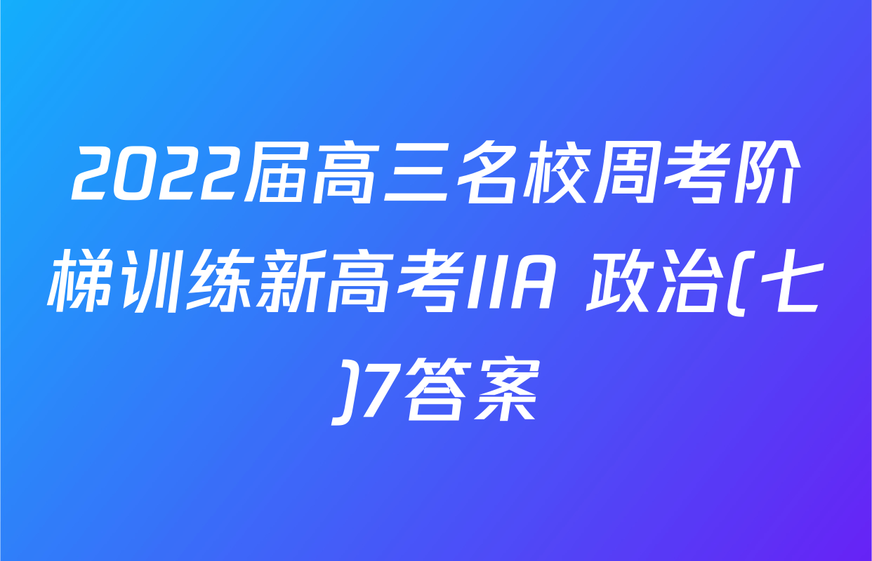 2022届高三名校周考阶梯训练新高考IIA 政治(七)7答案