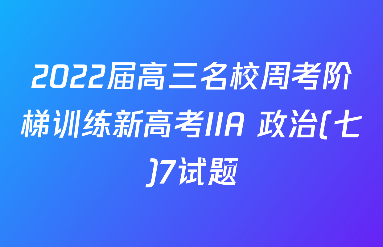 2022届高三名校周考阶梯训练新高考IIA 政治(七)7试题