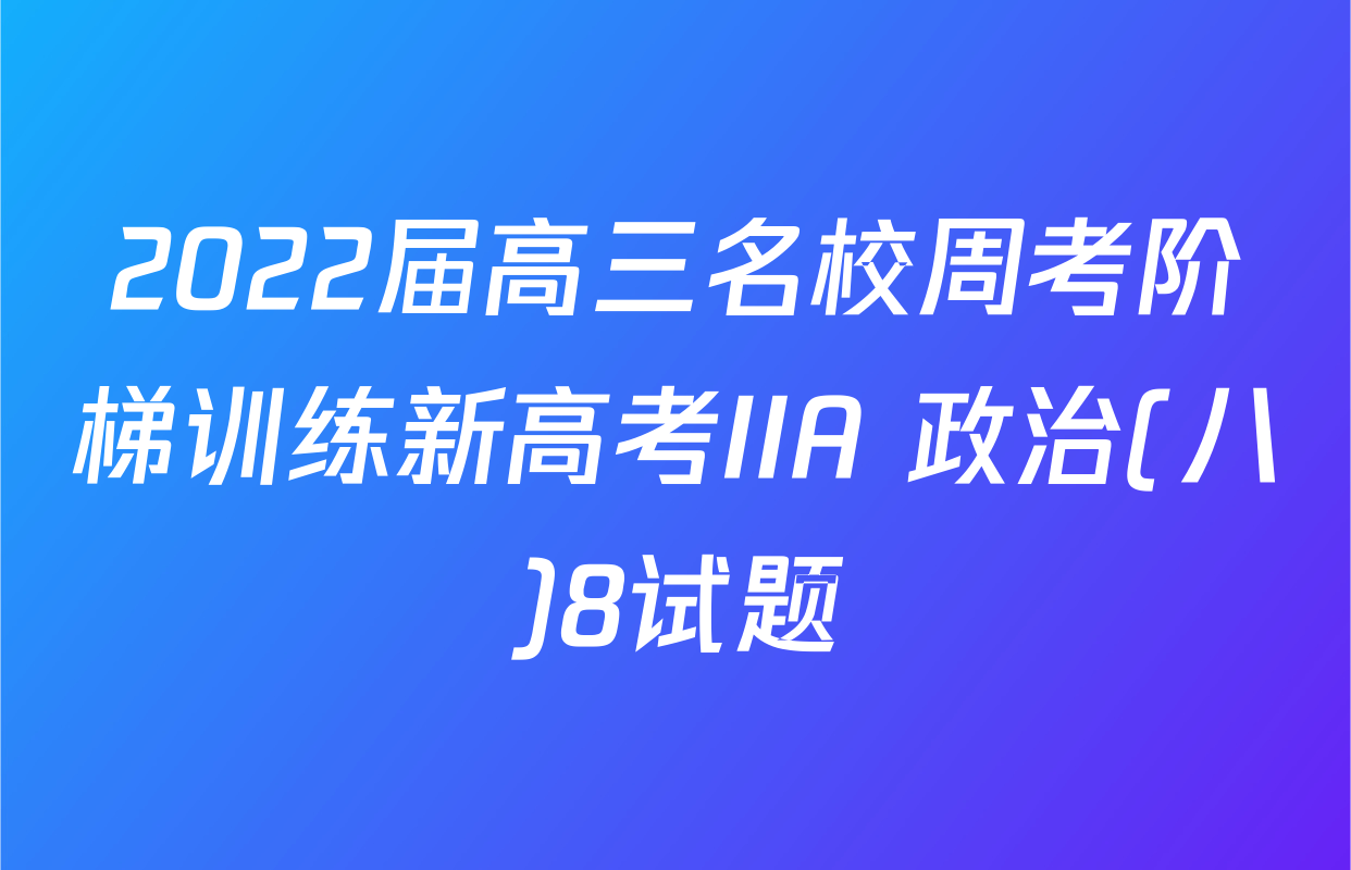 2022届高三名校周考阶梯训练新高考IIA 政治(八)8试题