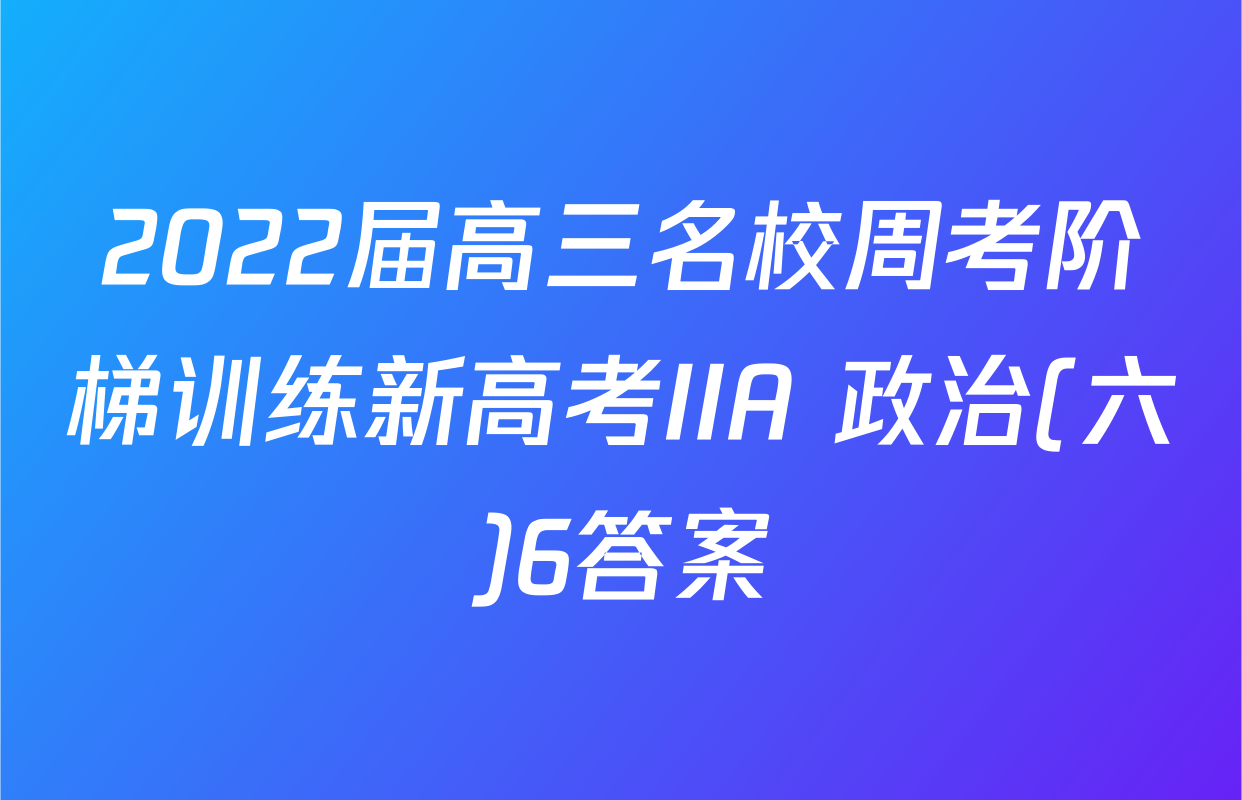 2022届高三名校周考阶梯训练新高考IIA 政治(六)6答案
