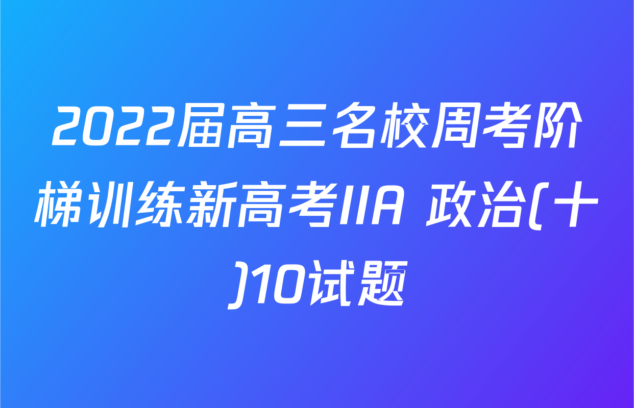 2022届高三名校周考阶梯训练新高考IIA 政治(十)10试题