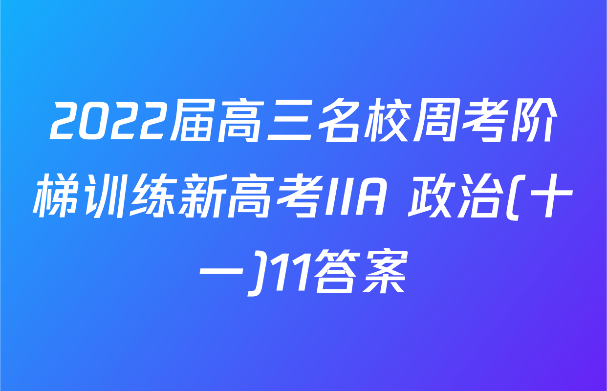 2022届高三名校周考阶梯训练新高考IIA 政治(十一)11答案