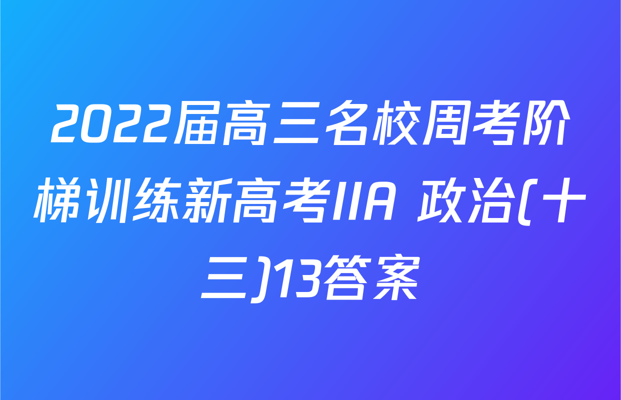 2022届高三名校周考阶梯训练新高考IIA 政治(十三)13答案
