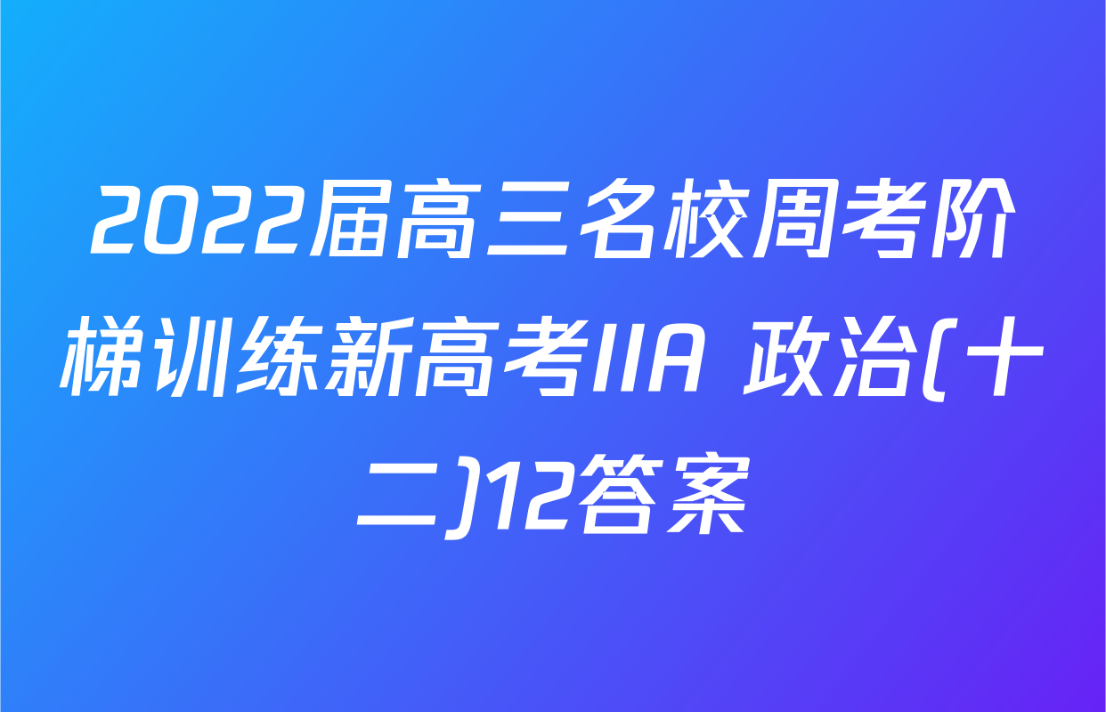 2022届高三名校周考阶梯训练新高考IIA 政治(十二)12答案