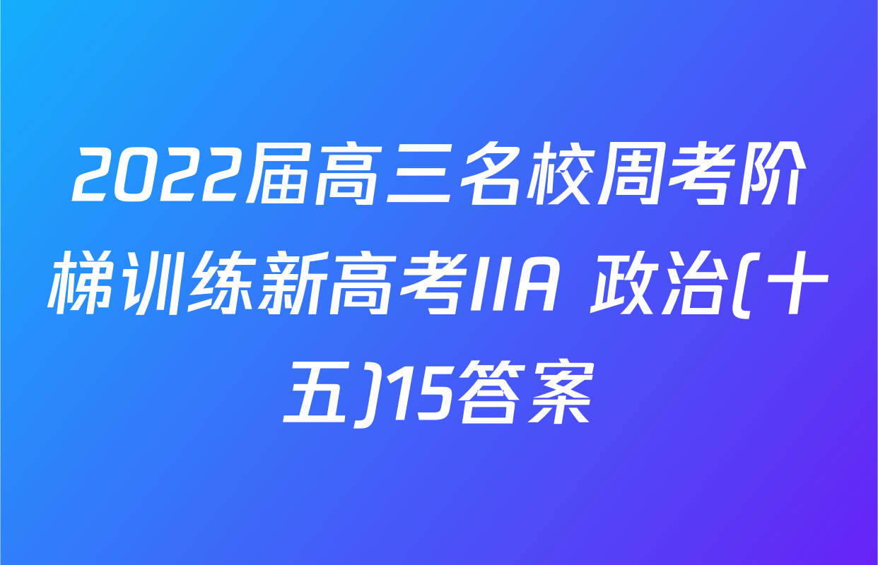 2022届高三名校周考阶梯训练新高考IIA 政治(十五)15答案