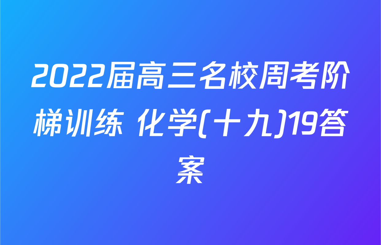 2022届高三名校周考阶梯训练 化学(十九)19答案
