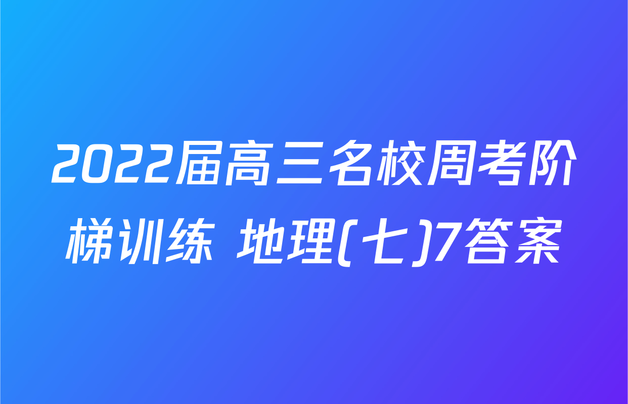 2022届高三名校周考阶梯训练 地理(七)7答案
