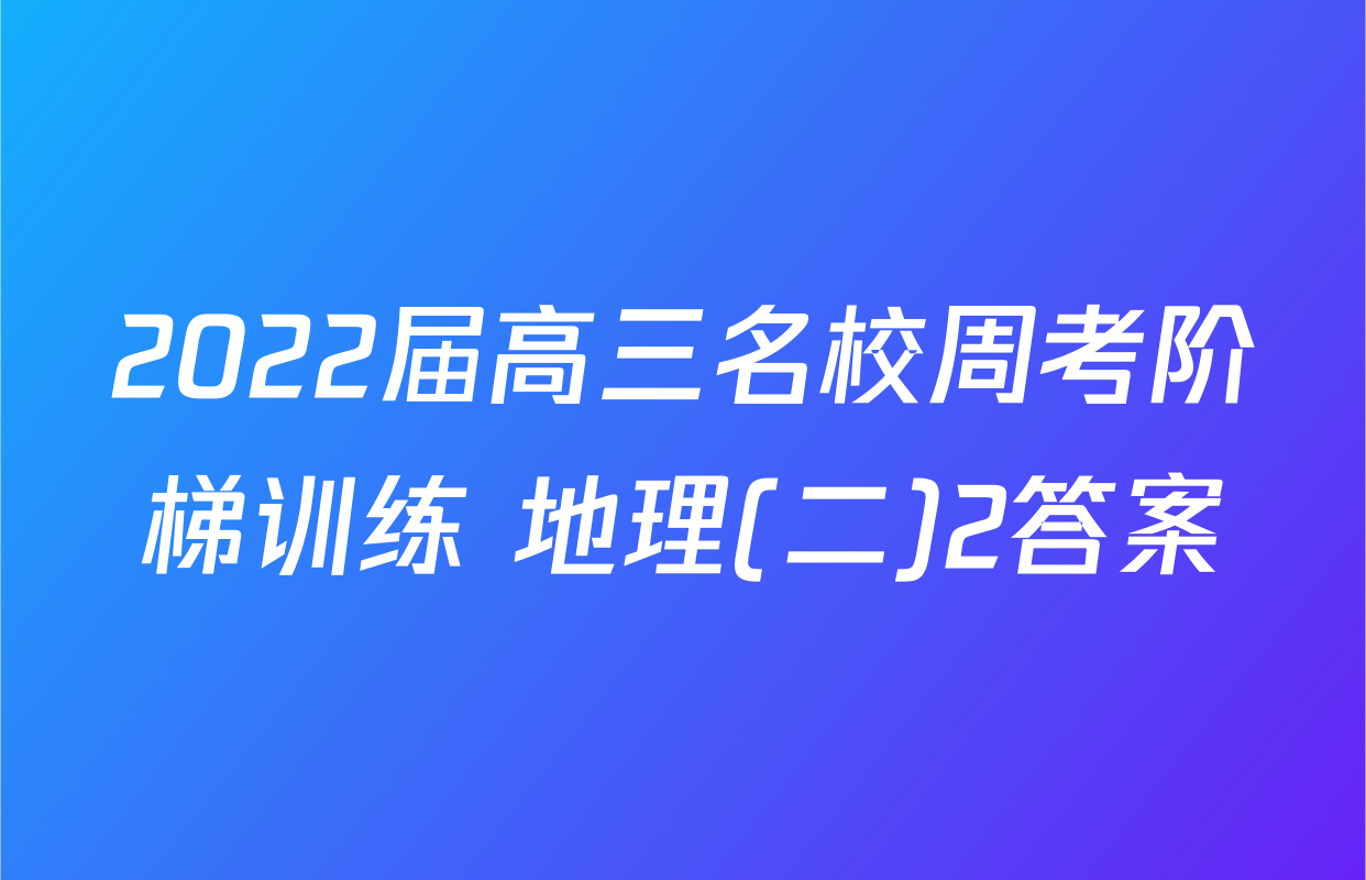2022届高三名校周考阶梯训练 地理(二)2答案