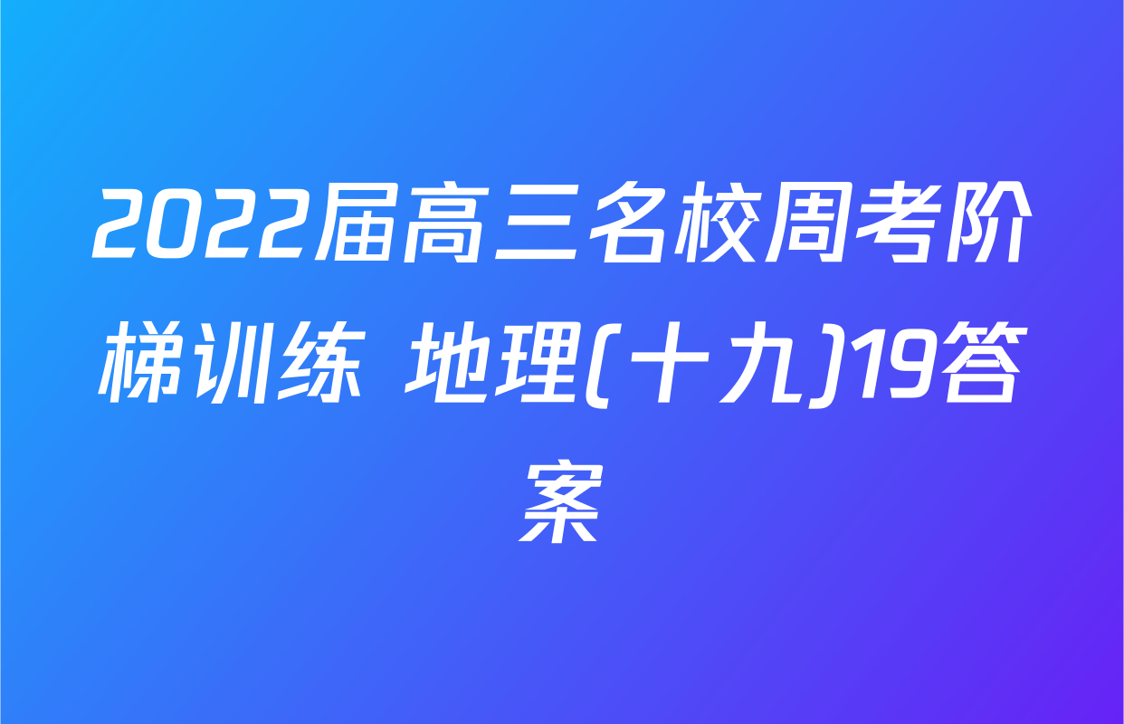 2022届高三名校周考阶梯训练 地理(十九)19答案