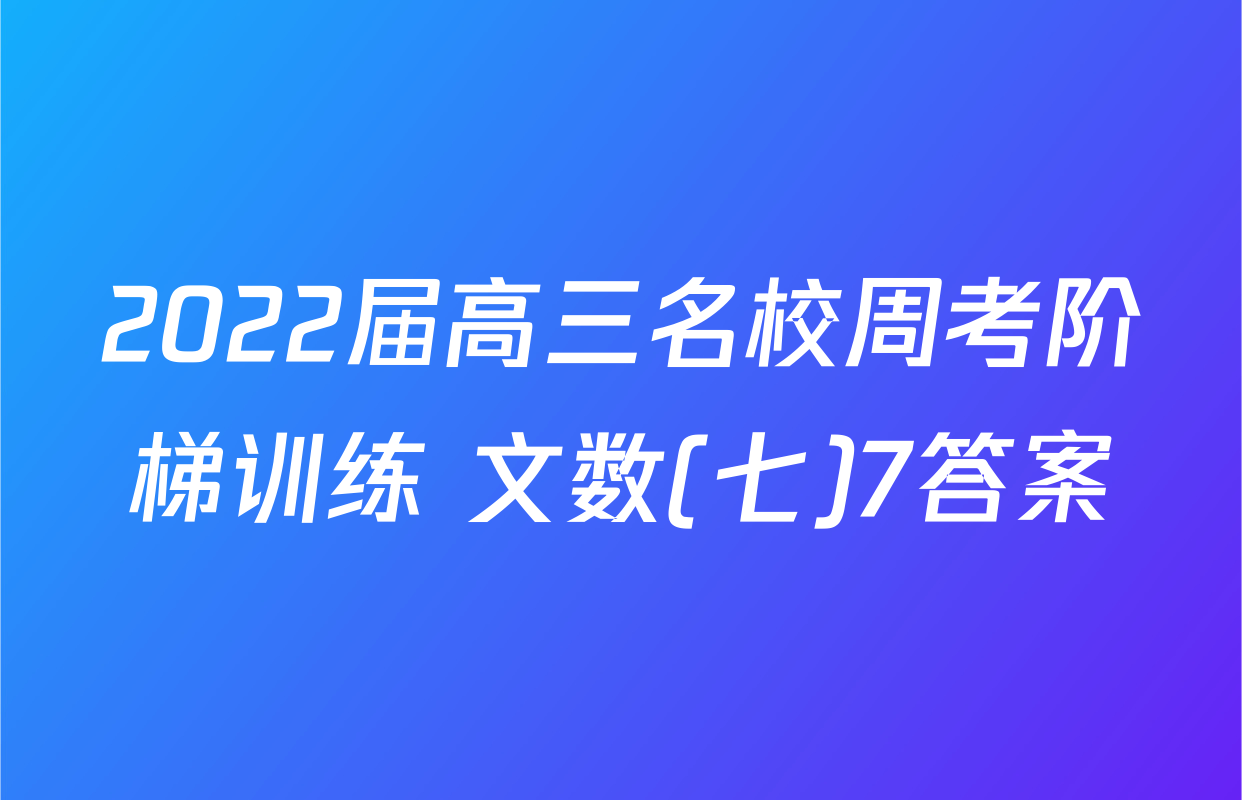 2022届高三名校周考阶梯训练 文数(七)7答案