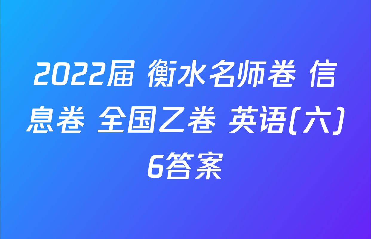 2022届 衡水名师卷 信息卷 全国乙卷 英语(六)6答案