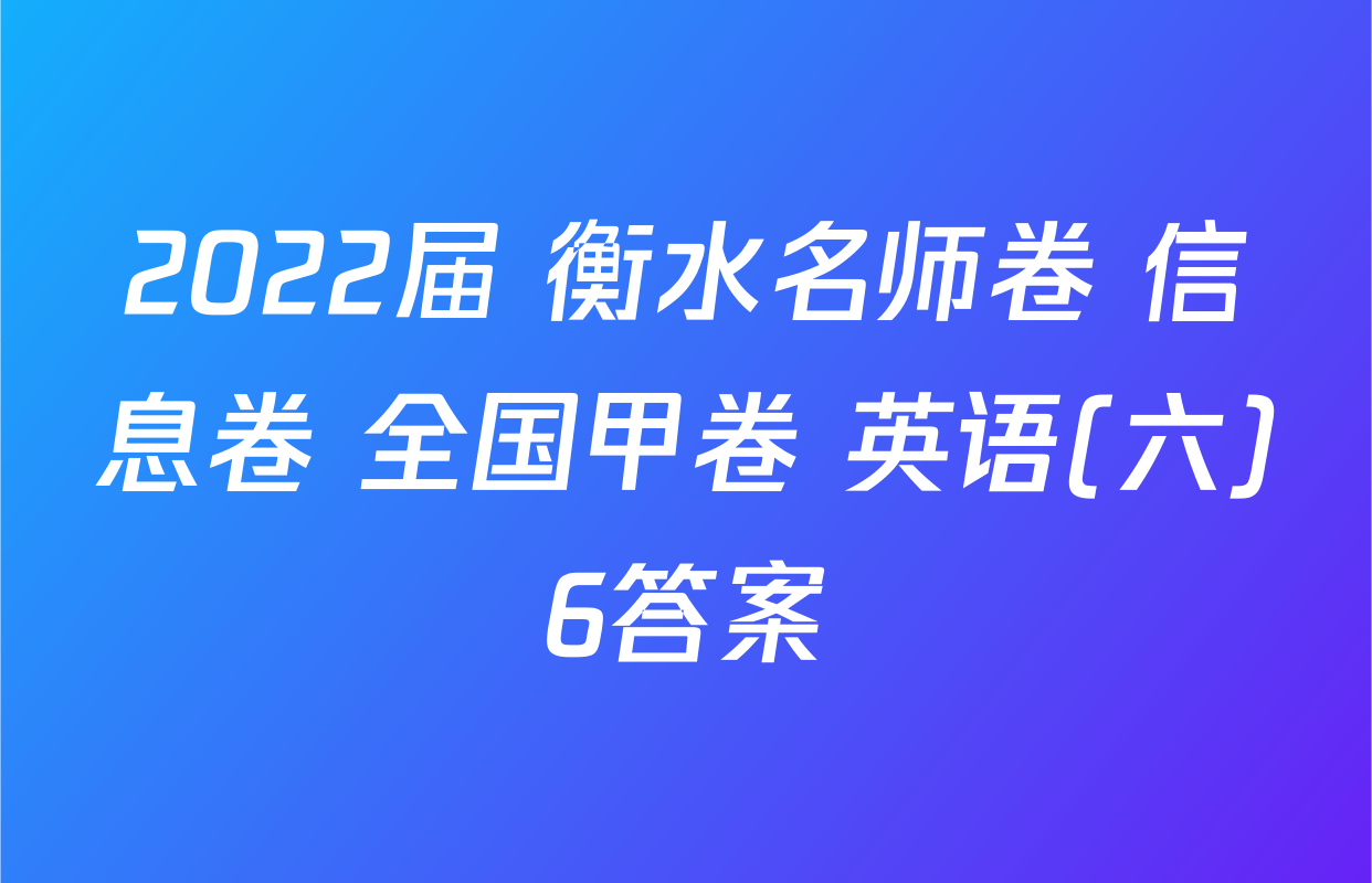 2022届 衡水名师卷 信息卷 全国甲卷 英语(六)6答案