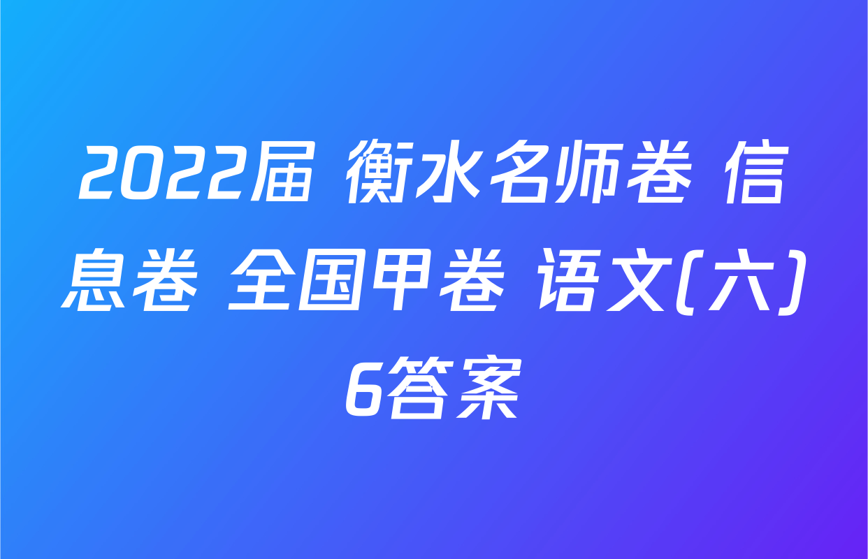 2022届 衡水名师卷 信息卷 全国甲卷 语文(六)6答案