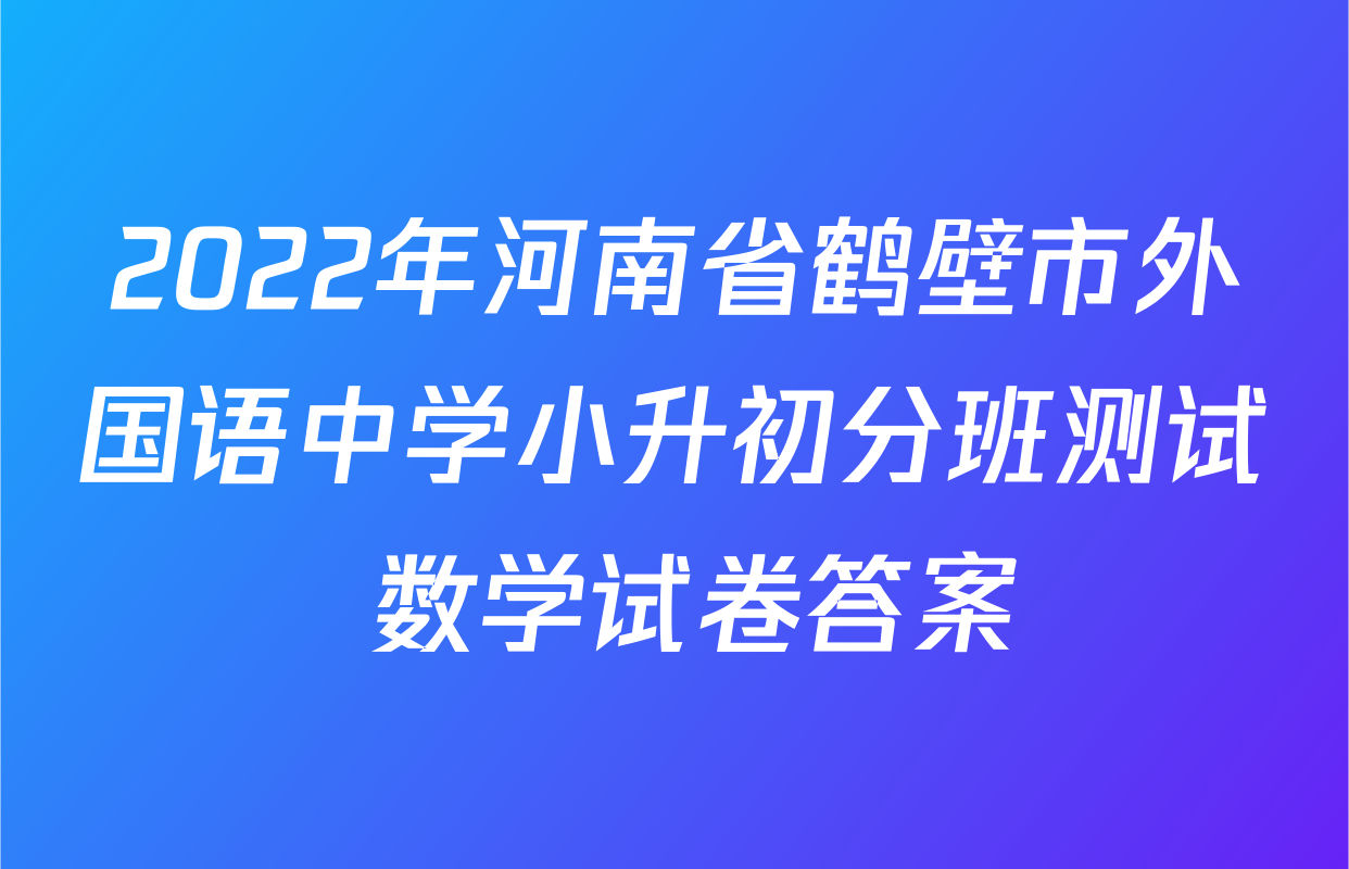 2022年河南省鹤壁市外国语中学小升初分班测试 数学试卷答案