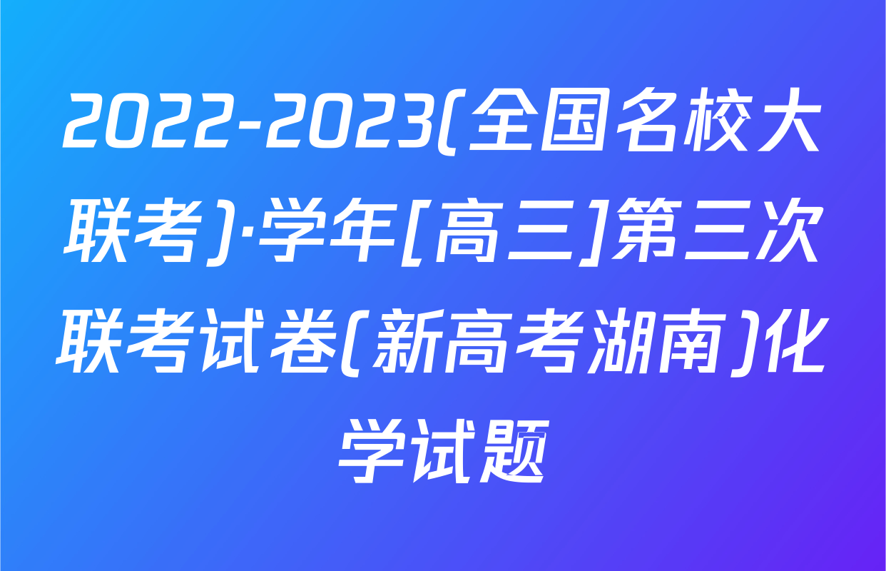 2022-2023(全国名校大联考)·学年[高三]第三次联考试卷(新高考湖南)化学试题