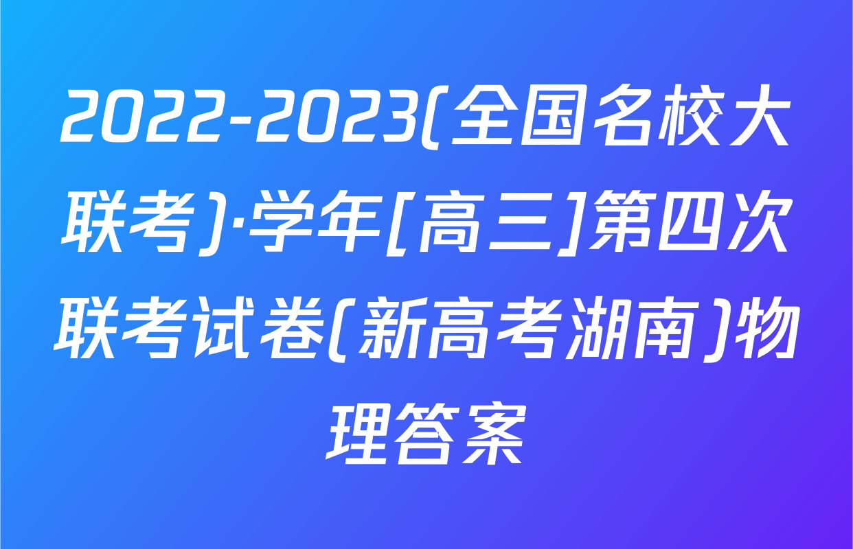 2022-2023(全国名校大联考)·学年[高三]第四次联考试卷(新高考湖南)物理答案